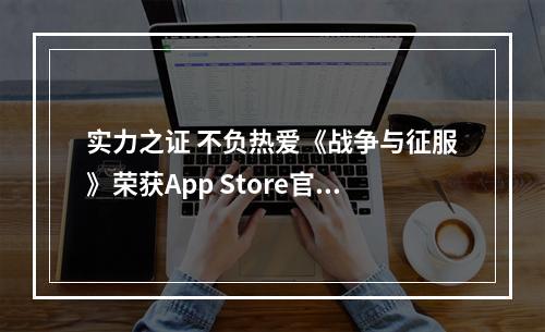 实力之证 不负热爱《战争与征服》荣获App Store官方推荐！