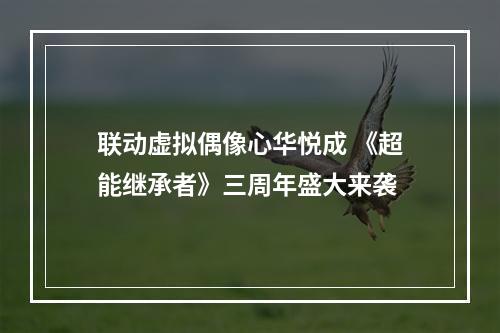 联动虚拟偶像心华悦成 《超能继承者》三周年盛大来袭