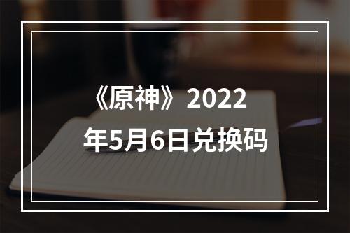 《原神》2022年5月6日兑换码