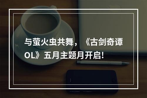 与萤火虫共舞，《古剑奇谭OL》五月主题月开启!