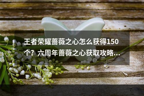 王者荣耀蔷薇之心怎么获得150个？六周年蔷薇之心获取攻略[多图]