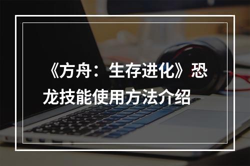 《方舟：生存进化》恐龙技能使用方法介绍