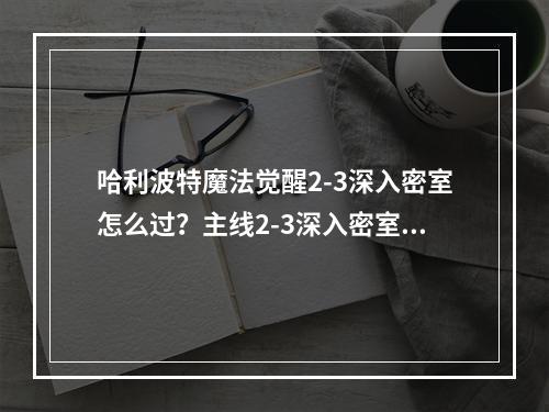 哈利波特魔法觉醒2-3深入密室怎么过？主线2-3深入密室通关攻略[多图]