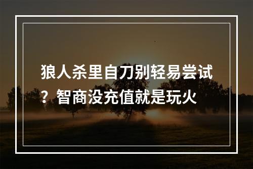 狼人杀里自刀别轻易尝试？智商没充值就是玩火