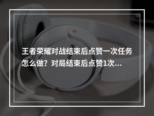 王者荣耀对战结束后点赞一次任务怎么做？对局结束后点赞1次活动任务攻略[多图]