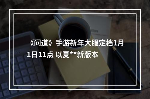 《问道》手游新年大服定档1月1日11点 以夏**新版本