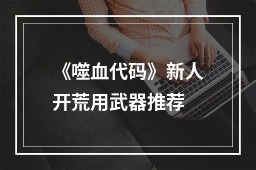 《噬血代码》新人开荒用武器推荐