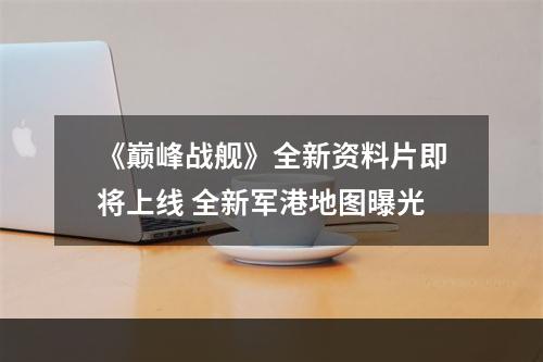 《巅峰战舰》全新资料片即将上线 全新军港地图曝光