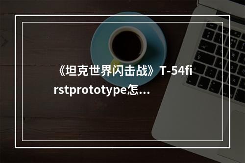 《坦克世界闪击战》T-54firstprototype怎么样 T-54 first prototype坦克图鉴