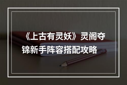 《上古有灵妖》灵阁夺锦新手阵容搭配攻略