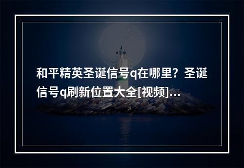 和平精英圣诞信号q在哪里？圣诞信号q刷新位置大全[视频][多图]