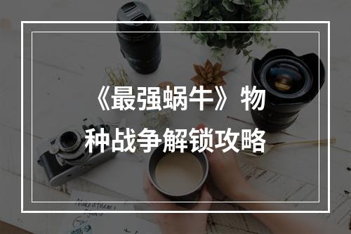 《最强蜗牛》物种战争解锁攻略