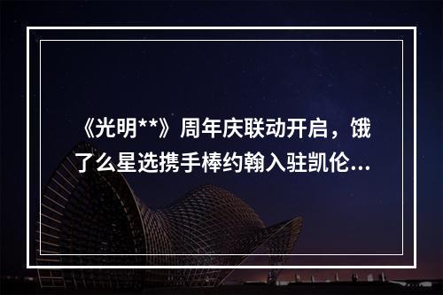 《光明**》周年庆联动开启，饿了么星选携手棒约翰入驻凯伦城