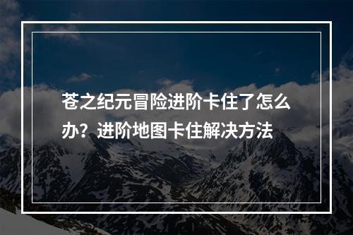 苍之纪元冒险进阶卡住了怎么办？进阶地图卡住解决方法