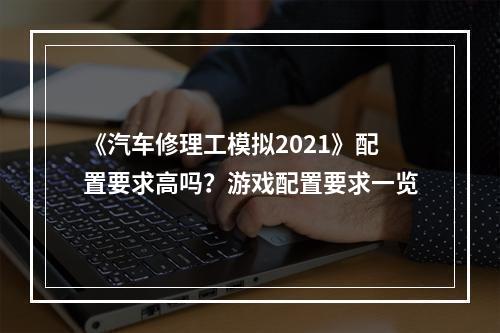 《汽车修理工模拟2021》配置要求高吗？游戏配置要求一览