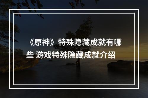 《原神》特殊隐藏成就有哪些 游戏特殊隐藏成就介绍