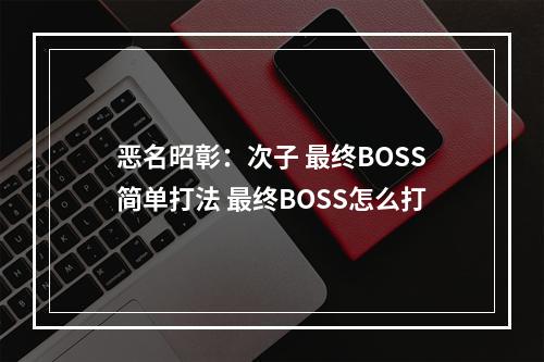 恶名昭彰：次子 最终BOSS简单打法 最终BOSS怎么打