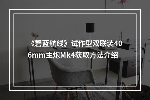 《碧蓝航线》试作型双联装406mm主炮Mk4获取方法介绍