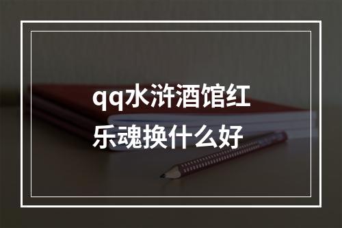 qq水浒酒馆红乐魂换什么好