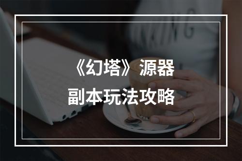 《幻塔》源器副本玩法攻略