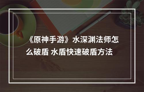 《原神手游》水深渊法师怎么破盾 水盾快速破盾方法