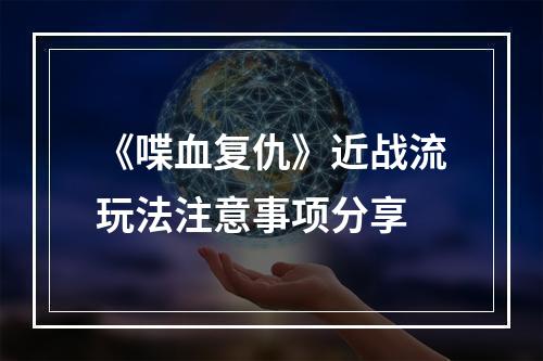 《喋血复仇》近战流玩法注意事项分享