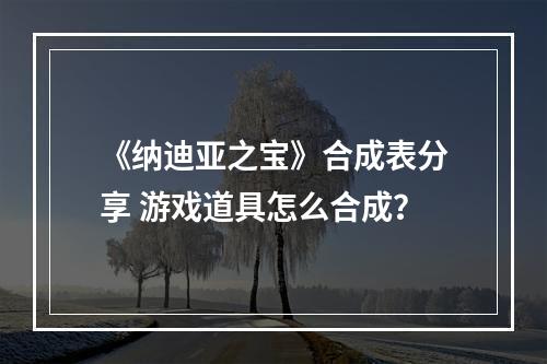 《纳迪亚之宝》合成表分享 游戏道具怎么合成？