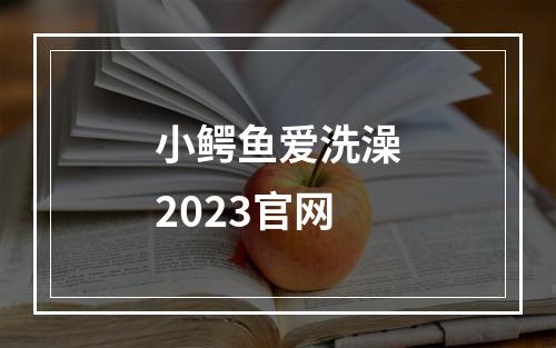 小鳄鱼爱洗澡2023官网