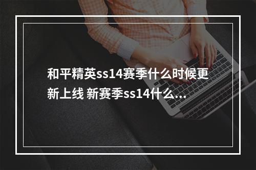 和平精英ss14赛季什么时候更新上线 新赛季ss14什么时候开始