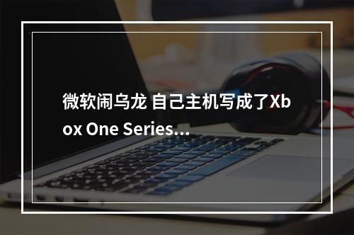 微软闹乌龙 自己主机写成了Xbox One Series X