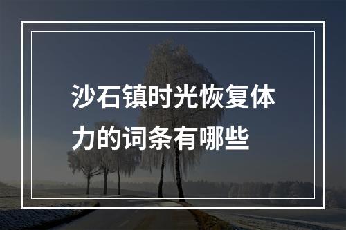 沙石镇时光恢复体力的词条有哪些