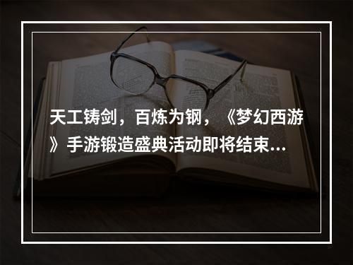 天工铸剑，百炼为钢，《梦幻西游》手游锻造盛典活动即将结束！