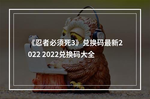 《忍者必须死3》兑换码最新2022 2022兑换码大全