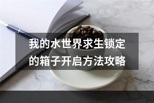 我的水世界求生锁定的箱子开启方法攻略