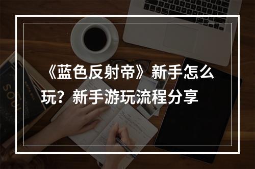 《蓝色反射帝》新手怎么玩？新手游玩流程分享