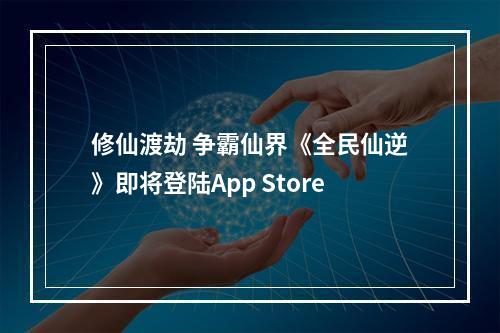 修仙渡劫 争霸仙界《全民仙逆》即将登陆App Store