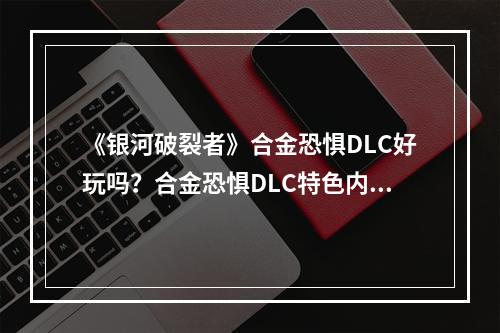 《银河破裂者》合金恐惧DLC好玩吗？合金恐惧DLC特色内容介绍