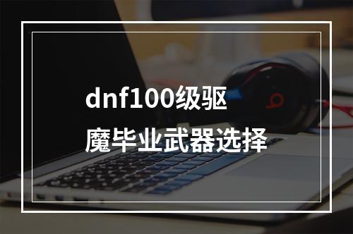 dnf100级驱魔毕业武器选择