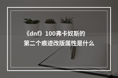 《dnf》100弗卡奴斯的第二个痕迹改版属性是什么