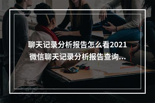 聊天记录分析报告怎么看2021 微信聊天记录分析报告查询方法[多图]