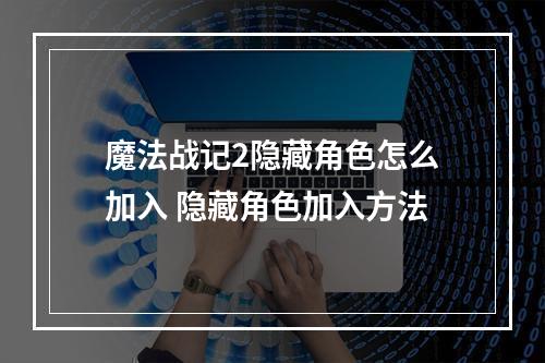 魔法战记2隐藏角色怎么加入 隐藏角色加入方法