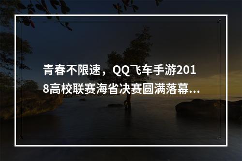 青春不限速，QQ飞车手游2018高校联赛海省决赛圆满落幕！