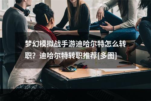 梦幻模拟战手游迪哈尔特怎么转职？迪哈尔特转职推荐[多图]