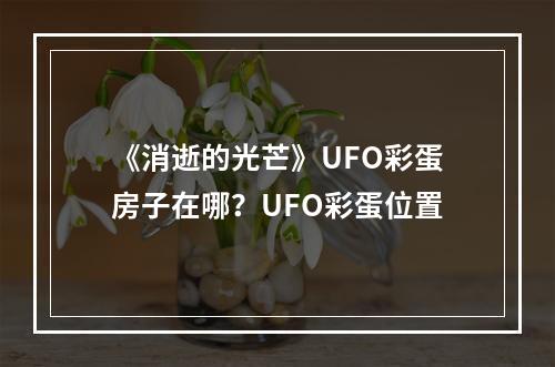 《消逝的光芒》UFO彩蛋房子在哪？UFO彩蛋位置