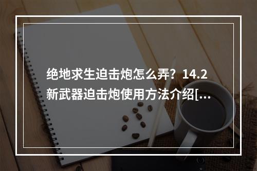 绝地求生迫击炮怎么弄？14.2新武器迫击炮使用方法介绍[多图]