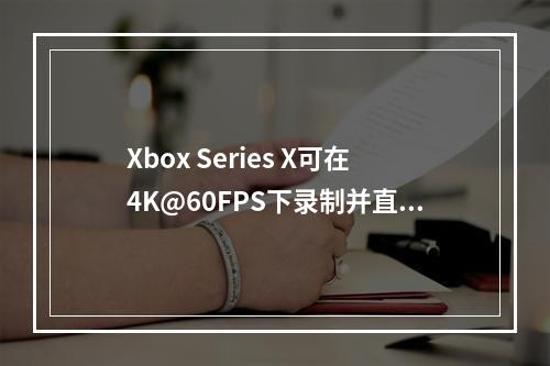 Xbox Series X可在4K@60FPS下录制并直播游戏