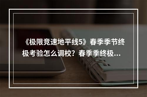 《极限竞速地平线5》春季季节终极考验怎么调校？春季季终极考验调校指南