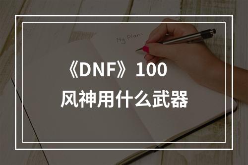 《DNF》100风神用什么武器