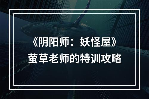 《阴阳师：妖怪屋》萤草老师的特训攻略