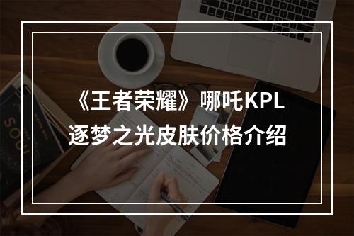 《王者荣耀》哪吒KPL逐梦之光皮肤价格介绍